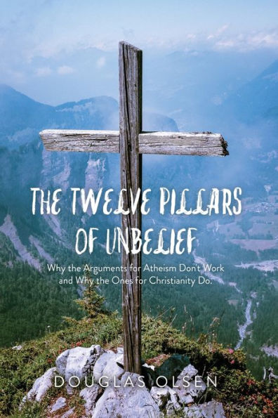 the Twelve Pillars of Unbelief: Why Arguments for Atheism Don't Work and Ones Christianity Do.