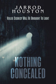 Title: Nothing Concealed: Veiled Secrecy Will Be Brought To Light, Author: Jarrod Houston