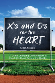 Title: X's and O's for the Heart: 21 Game-Changing Devotionals that Coach the Heart Beyond the Huddle, Author: Mitch Mason