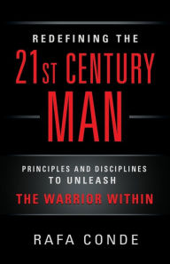 Title: REDEFINING THE 21st CENTURY MAN: Principles and Disciplines to Unleash The Warrior Within, Author: Rafa Conde