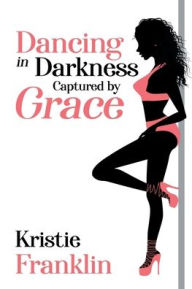 Title: Dancing in Darkness Captured by Grace, Author: Kristie Franklin