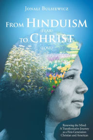 Title: From Hinduism(Fear) to Christ(Love): Renewing the Mind: A Transformative Journey as a First-Generation Christian and American, Author: Jonali Bulsiewicz