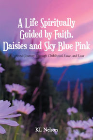 Title: A Life Spiritually Guided by Faith, Daisies and Sky Blue Pink: A Personal Journey Through Childhood, Love, and Loss, Author: KL Nelson