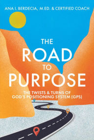 Title: The Road to Purpose: The Twists & Turns of God's Positioning System (GPS), Author: Ana I. Berdecia