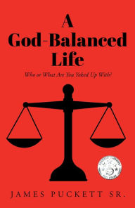 Title: A God-Balanced Life: Who or What Are You Yoked Up With?, Author: James Puckett Sr.