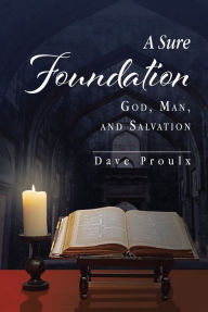 Title: A Sure Foundation: God, Man, And Salvation, Author: Dave Proulx