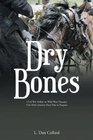 Title: Dry Bones: Civil War Soldier to Wild West Preacher One ManaEUR(tm)s Journey from Pain to Purpose, Author: L. Dan Collard