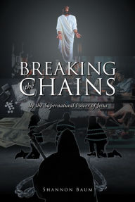 Title: Breaking the Chains: By the Supernatural Power of Jesus, Author: Shannon Baum