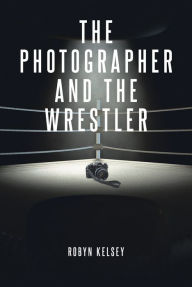 Title: The Photographer and the Wrestler, Author: Robyn Kelsey