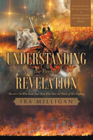 Title: Understanding the Book of Revelation: Blessed Is He Who Reads And Those Who Hear the Words of This Prophecy, Author: Ira Milligan