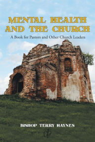 Title: Mental Health and the Church: A Book for Pastors and Other Church Leaders, Author: Bishop Terry Haynes
