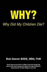 Title: Why? Why Did My Children Die?: What Twenty-plus Years of Bitter Grief Has Taught Me about Faith and Coping with Death and about Realistic Expectations of God, Religion, and Life!, Author: Mba Thm Seaver Bsee