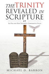 Title: The Trinity Revealed in Scripture: An Old and New Testament Comparative Study, Author: Michael D. Barron