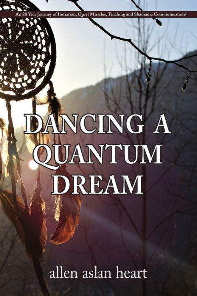 Dancing a Quantum Dream: An 80 Year Journey of Initiation, Quiet Miracles, Teaching and Shamanic Communications