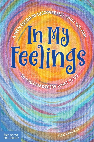 In My Feelings: A Teen Guide to Discovering What You Feel So You Can Decide What to Do