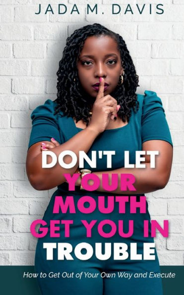 Don't Let Your Mouth Get You In Trouble: How to Get Out of Your Own Way and Execute