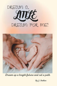 Title: Dream A Little Dream For Me: Dream up a bright future and set a path, Author: J. Shelton