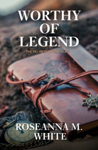 Title: Worthy of Legend, Author: Roseanna M. White