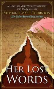 Title: Her Lost Words: A Novel of Mary Wollstonecraft and Mary Shelley, Author: Stephanie Marie Thornton