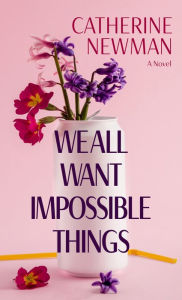 Title: We All Want Impossible Things: A Novel, Author: Catherine Newman