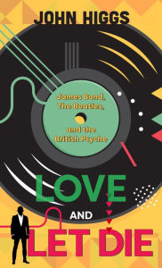 Title: Love and Let Die: James Bond, The Beatles, and the British Psyche, Author: John Higgs