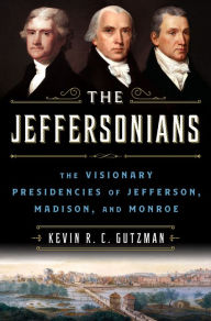 Title: The Jeffersonians: The Visionary Presidencies of Jefferson, Madison, and Monroe, Author: Kevin R. C. Gutzman