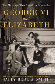 Title: George VI and Elizabeth: The Marriage That Saved the Monarchy, Author: Sally Bedell Smith