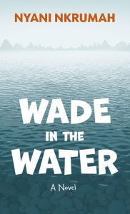 Title: Wade in the Water: A Novel, Author: Nyani Nkrumah