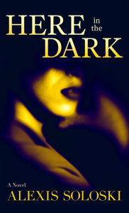 Title: Here in the Dark: A Novel, Author: Alexis Soloski