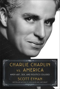 Title: Charlie Chaplin vs. America: When Art, Sex, and Politics Collided, Author: Scott Eyman
