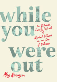 Title: While You Were Out: An Intimate Family Portrait of Mental Illness in an Era of Silence, Author: Meg Kissinger