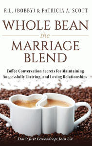Title: Whole Bean the Marriage Blend: Coffee Conversation Secrets for Maintaining Successfully Thriving, and Loving Relationships, Author: R L (Bobby) & Patricia a Scott