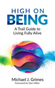 Title: High on Being: A Trail Guide to Living Fully Alive, Author: Michael J Grimes
