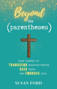 Title: Beyond the Parentheses: Your Journey to Transcend Religious Trauma, Seek Truth, and Embrace Love, Author: Susan Ford