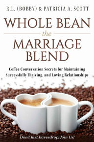 Title: Whole Bean the Marriage Blend: Coffee Conversation Secrets for Maintaining Successfully Thriving, and Loving Relationships, Author: R.L. (Bobby) & Patricia A. Scott
