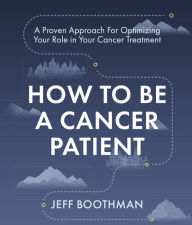 Title: How To Be A Cancer Patient: A Proven approach for Optimizing Your Role in Your Cancer Treatment, Author: Jeff Boothman
