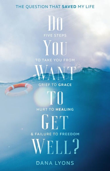 Do You Want to Get Well? The Question that Saved My Life: Five Steps Take From Grief Grace, Hurt Healing, and Failure Freedom