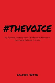 Title: #Thevoice: My Spiritual Journey from Childhood Addiction to Passionate Believer in Christ, Author: Celeste Smith