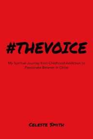 Title: #THEVOICE: My Spiritual Journey from Childhood Addiction to Passionate Believer in Christ, Author: Celeste Smith