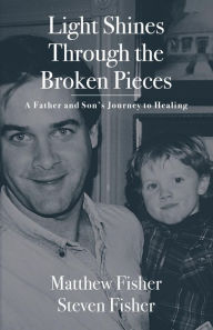 Title: Light Shines Through the Broken Pieces: A Father and Son's Journey to Healing, Author: Matthew Fisher