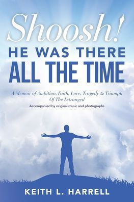 Shoosh! He Was There All The Time: A Memoir Of Ambition, Faith, Love, Tragedy & Triumph Estranged