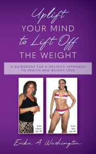 Title: Uplift Your Mind to Lift Off the Weight: A Guidebook for a Holistic Approach to Health and Weight Loss, Author: Erika A. Washington