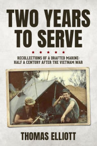 Title: Two Years to Serve: Recollections of a Drafted Marine: Half a Century after the Vietnam War, Author: Thomas Elliott