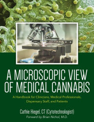 Title: A Microscopic View of Medical Cannabis: A Handbook for Clinicians, Medical Professionals, Dispensary Staff, and Patients, Author: Cathie Hiegel