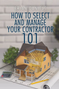 Title: How to Select and Manage Your Contractor 101, Author: Brian Daniels