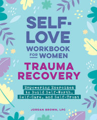 Title: Self-Love Workbook for Women - Trauma Recovery: Empowering Exercises to Build Self-Worth, Self-Care, and Self-Trust, Author: Jordan Brown LPC
