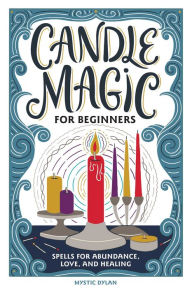Title: Candle Magic for Beginners: Spells for Abundance, Love, and Healing, Author: Mystic Dylan