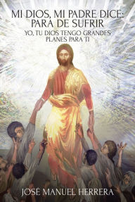 Title: Mi Dios, mi Padre dice: para de sufrir: Yo, tu Dios tengo grandes planes para ti, Author: JosA(c) Manuel Herrera