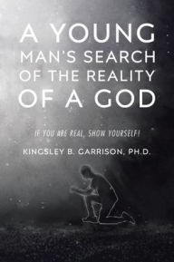 Title: A Young Man's Search of the Reality of a God: A Search for the Truth: If You Are Real, Show Yourself!, Author: Kingsley B Garrison PH D