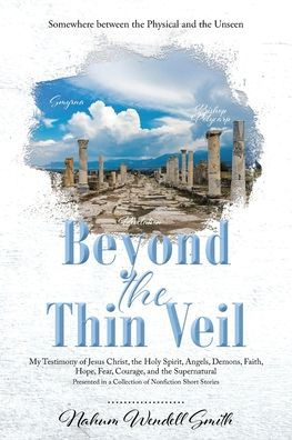 Beyond the Thin Veil: Somewhere between Physical and Unseen My Testimony of Jesus Christ, Holy Spirit, Angels, Demons, Faith, Hope, Fear, Courage, Supernatural Presented a Collection Nonfiction Short Stories